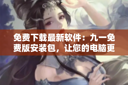 免费下载最新软件：九一免费版安装包，让您的电脑更快更稳定！