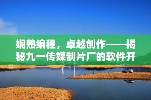 娴熟编程，卓越创作——揭秘九一传媒制片厂的软件开发制作水平