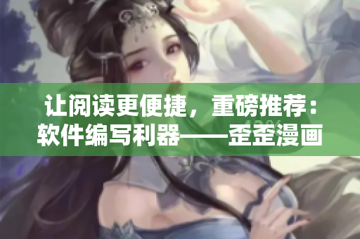 让阅读更便捷，重磅推荐：软件编写利器——歪歪漫画平台