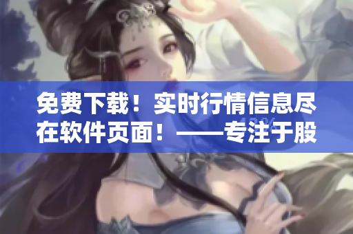 免费下载！实时行情信息尽在软件页面！——专注于股票投资的必备工具