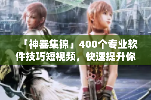 「神器集锦」400个专业软件技巧短视频，快速提升你的软件应用技能！