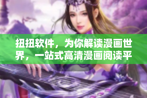 扭扭软件，为你解读漫画世界，一站式高清漫画阅读平台