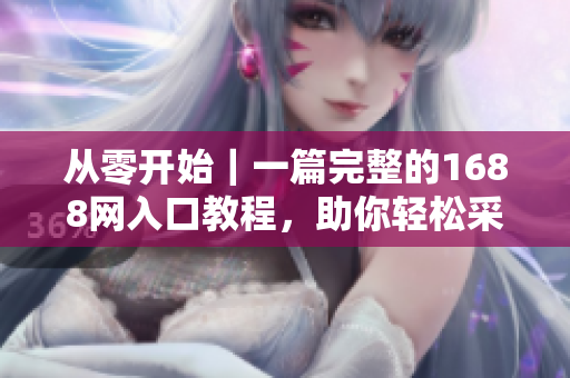 从零开始｜一篇完整的1688网入口教程，助你轻松采购软件所需！