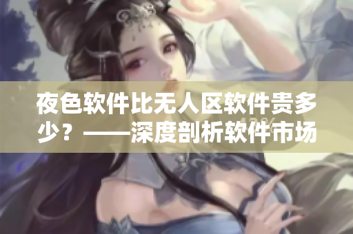 夜色软件比无人区软件贵多少？——深度剖析软件市场的价格趋势