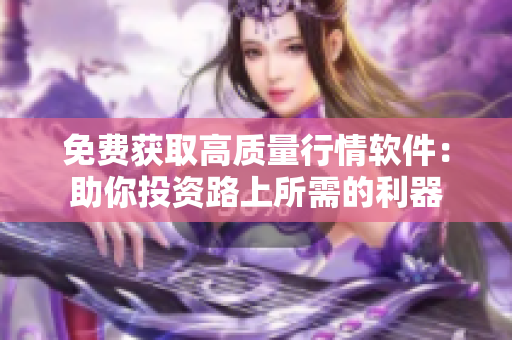 免费获取高质量行情软件：助你投资路上所需的利器
