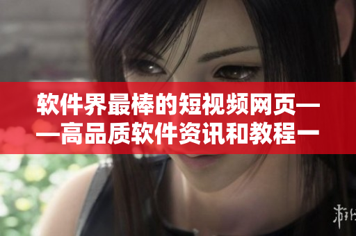软件界最棒的短视频网页——高品质软件资讯和教程一网打尽