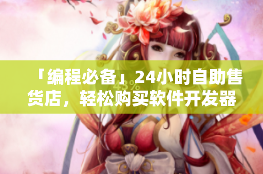 「编程必备」24小时自助售货店，轻松购买软件开发器材与工具！