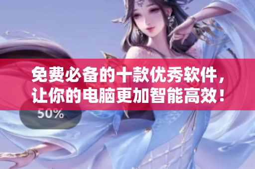 免费必备的十款优秀软件，让你的电脑更加智能高效！