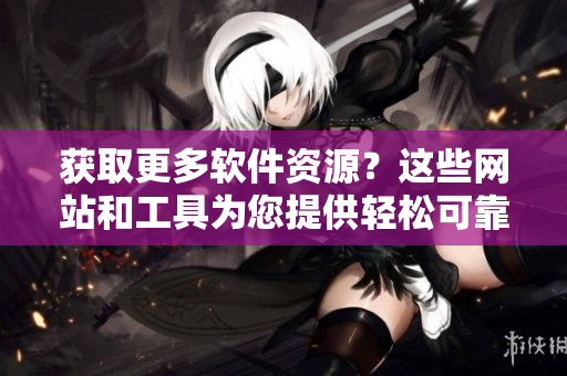 获取更多软件资源？这些网站和工具为您提供轻松可靠的下载选择！