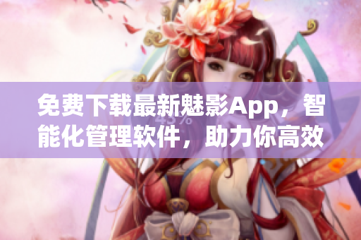 免费下载最新魅影App，智能化管理软件，助力你高效完成任务