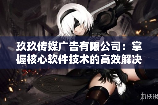 玖玖传媒广告有限公司：掌握核心软件技术的高效解决方案！