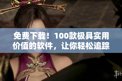 免费下载！100款极具实用价值的软件，让你轻松追踪全球行情！