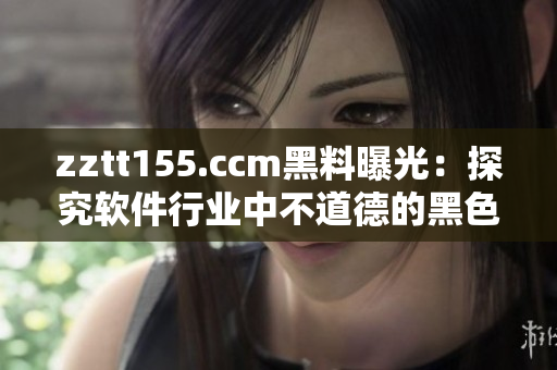 zztt155.ccm黑料曝光：探究软件行业中不道德的黑色产业链