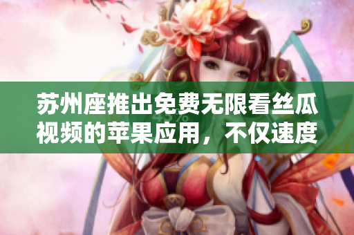 苏州座推出免费无限看丝瓜视频的苹果应用，不仅速度超快，界面简洁易用！