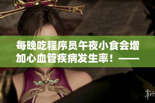 每晚吃程序员午夜小食会增加心血管疾病发生率！——专家警告