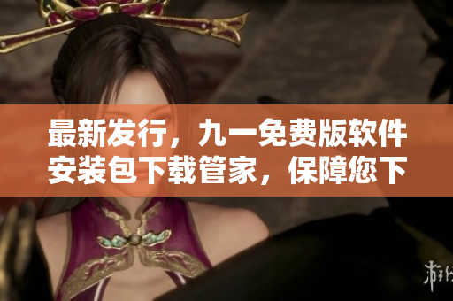 最新发行，九一免费版软件安装包下载管家，保障您下载的安全和稳定！