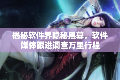 揭秘软件界隐秘黑幕，软件媒体跟进调查万里行程