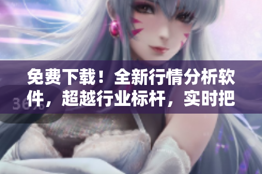 免费下载！全新行情分析软件，超越行业标杆，实时把控股市变化