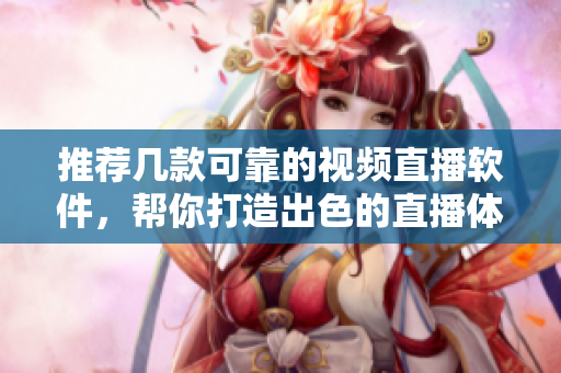 推荐几款可靠的视频直播软件，帮你打造出色的直播体验！