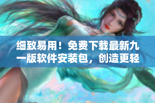 细致易用！免费下载最新九一版软件安装包，创造更轻松编程生活