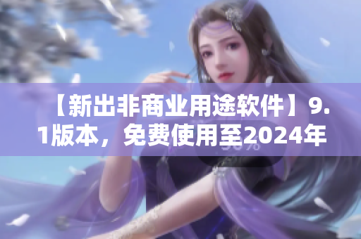 【新出非商业用途软件】9.1版本，免费使用至2024年