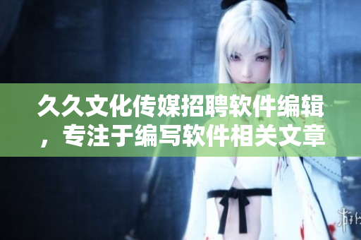 久久文化传媒招聘软件编辑，专注于编写软件相关文章