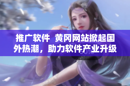 推广软件  黄冈网站掀起国外热潮，助力软件产业升级优化