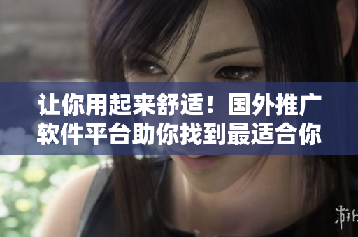 让你用起来舒适！国外推广软件平台助你找到最适合你的软件