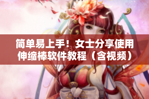 简单易上手！女士分享使用伸缩棒软件教程（含视频）