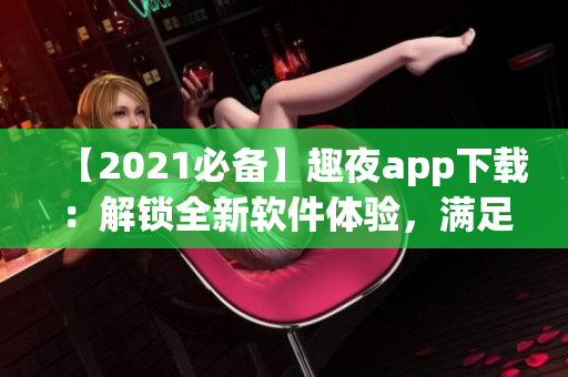 【2021必备】趣夜app下载：解锁全新软件体验，满足你的潜在需求