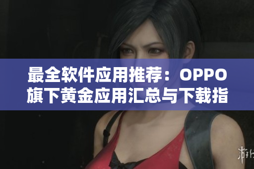 最全软件应用推荐：OPPO旗下黄金应用汇总与下载指南