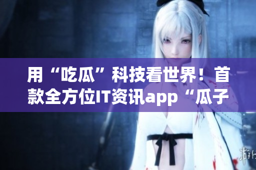 用“吃瓜”科技看世界！首款全方位IT资讯app“瓜子”来了！