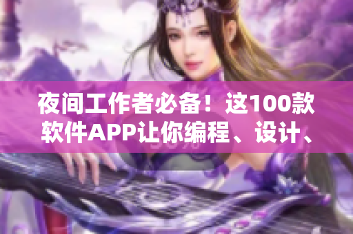 夜间工作者必备！这100款软件APP让你编程、设计、加班更轻松