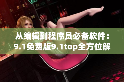 从编辑到程序员必备软件：9.1免费版9.1top全方位解析