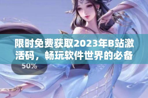 限时免费获取2023年B站激活码，畅玩软件世界的必备神器！