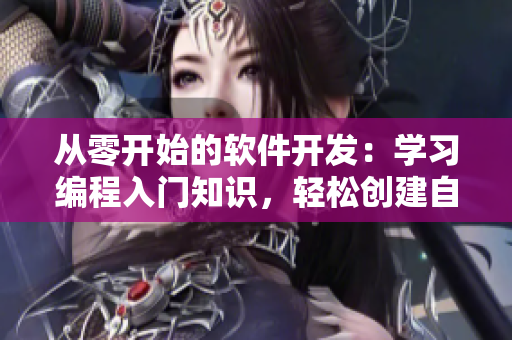 从零开始的软件开发：学习编程入门知识，轻松创建自己的软件！