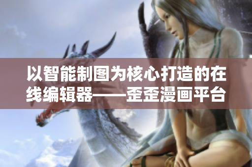 以智能制图为核心打造的在线编辑器——歪歪漫画平台