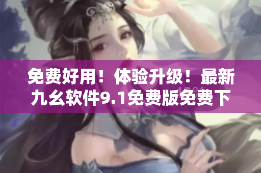 免费好用！体验升级！最新九幺软件9.1免费版免费下载