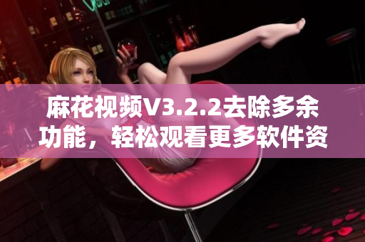 麻花视频V3.2.2去除多余功能，轻松观看更多软件资讯
