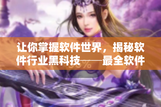 让你掌握软件世界，揭秘软件行业黑科技──最全软件技术解读合集