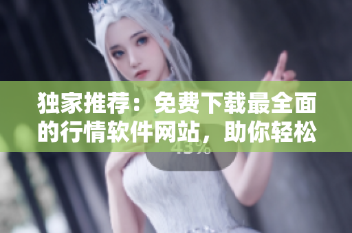 独家推荐：免费下载最全面的行情软件网站，助你轻松掌握投资市场