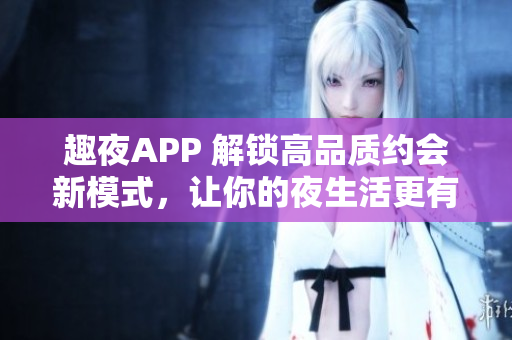 趣夜APP 解锁高品质约会新模式，让你的夜生活更有趣