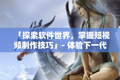 「探索软件世界，掌握短视频制作技巧」- 体验下一代短视频网站的新潮流