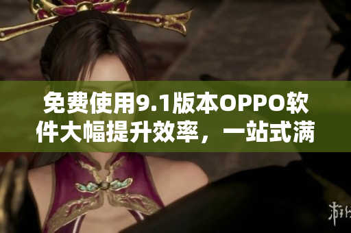 免费使用9.1版本OPPO软件大幅提升效率，一站式满足多种需求