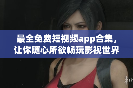 最全免费短视频app合集，让你随心所欲畅玩影视世界