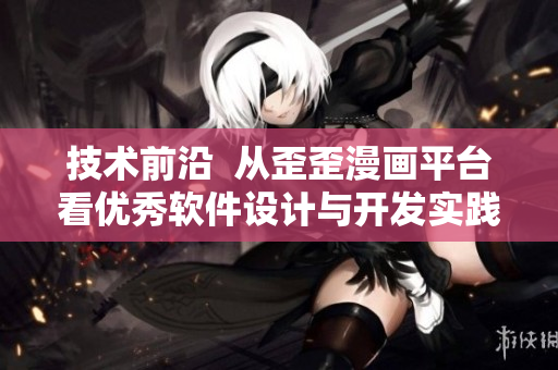技术前沿  从歪歪漫画平台看优秀软件设计与开发实践