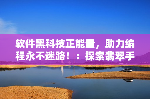软件黑科技正能量，助力编程永不迷路！：探索翡翠手镯科技背后的软件故事