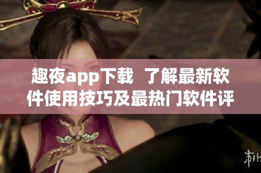 趣夜app下载  了解最新软件使用技巧及最热门软件评测