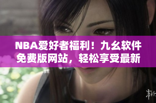 NBA爱好者福利！九幺软件免费版网站，轻松享受最新软件资讯