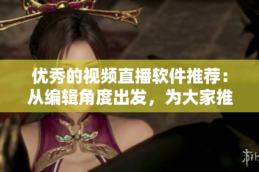 优秀的视频直播软件推荐：从编辑角度出发，为大家推荐最适合的软件！